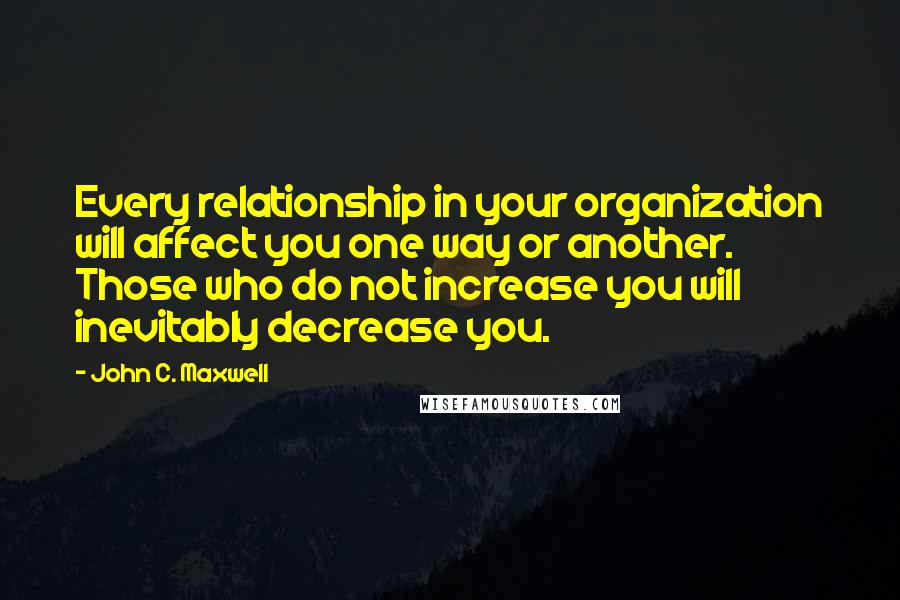 John C. Maxwell Quotes: Every relationship in your organization will affect you one way or another. Those who do not increase you will inevitably decrease you.
