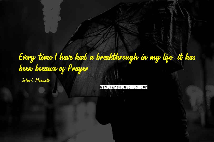 John C. Maxwell Quotes: Every time I have had a breakthrough in my life, it has been because of Prayer