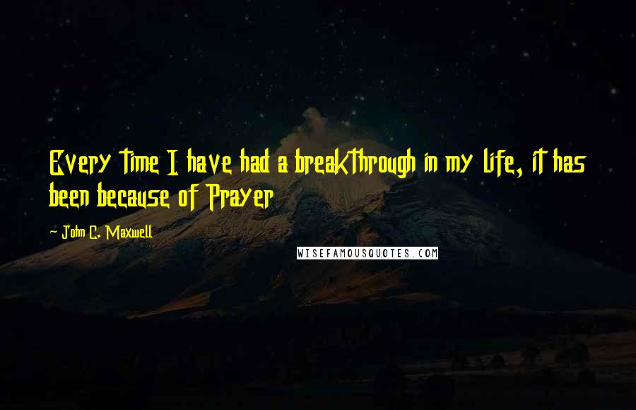John C. Maxwell Quotes: Every time I have had a breakthrough in my life, it has been because of Prayer