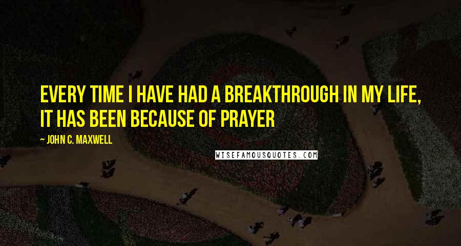 John C. Maxwell Quotes: Every time I have had a breakthrough in my life, it has been because of Prayer