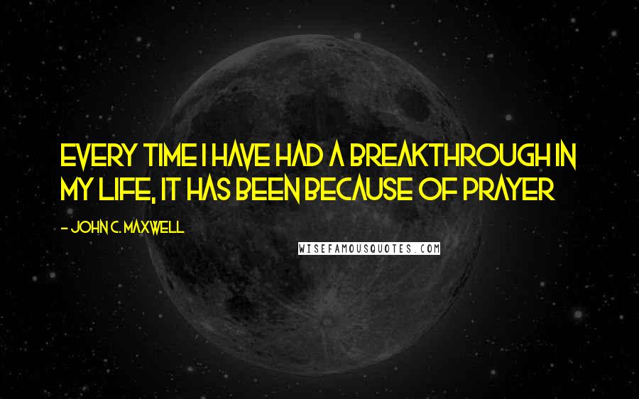 John C. Maxwell Quotes: Every time I have had a breakthrough in my life, it has been because of Prayer