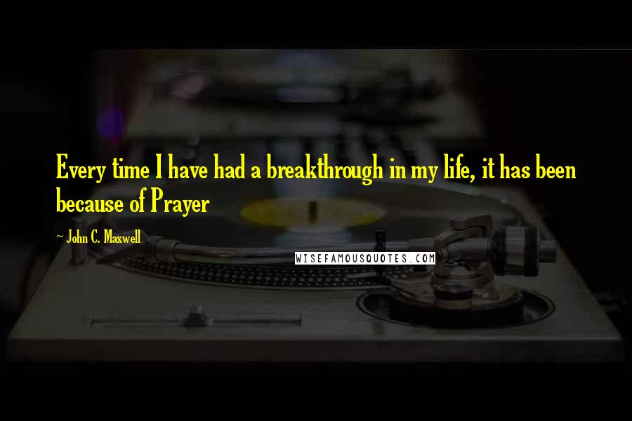 John C. Maxwell Quotes: Every time I have had a breakthrough in my life, it has been because of Prayer
