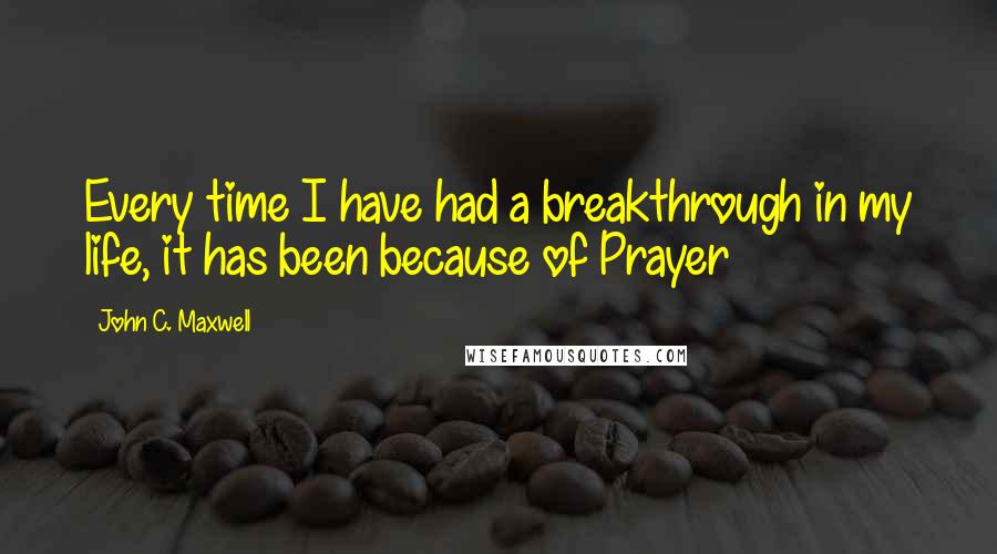 John C. Maxwell Quotes: Every time I have had a breakthrough in my life, it has been because of Prayer