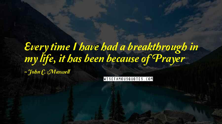 John C. Maxwell Quotes: Every time I have had a breakthrough in my life, it has been because of Prayer