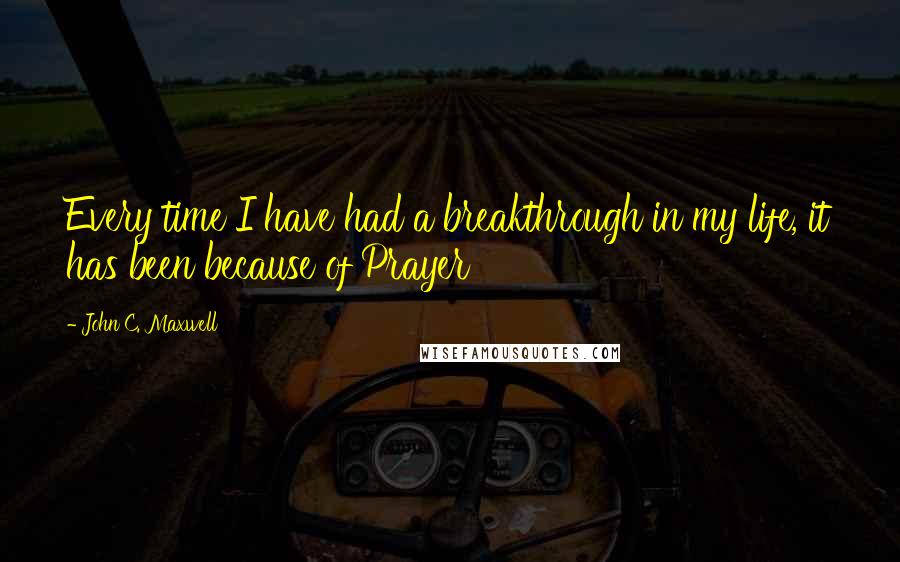 John C. Maxwell Quotes: Every time I have had a breakthrough in my life, it has been because of Prayer