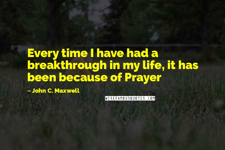 John C. Maxwell Quotes: Every time I have had a breakthrough in my life, it has been because of Prayer