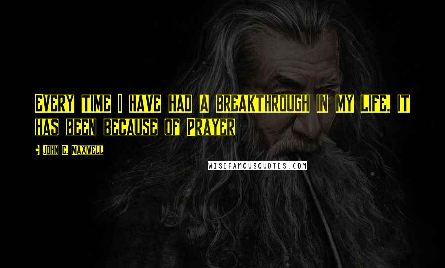 John C. Maxwell Quotes: Every time I have had a breakthrough in my life, it has been because of Prayer