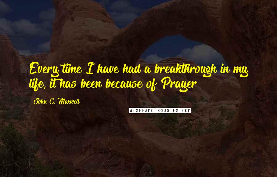 John C. Maxwell Quotes: Every time I have had a breakthrough in my life, it has been because of Prayer