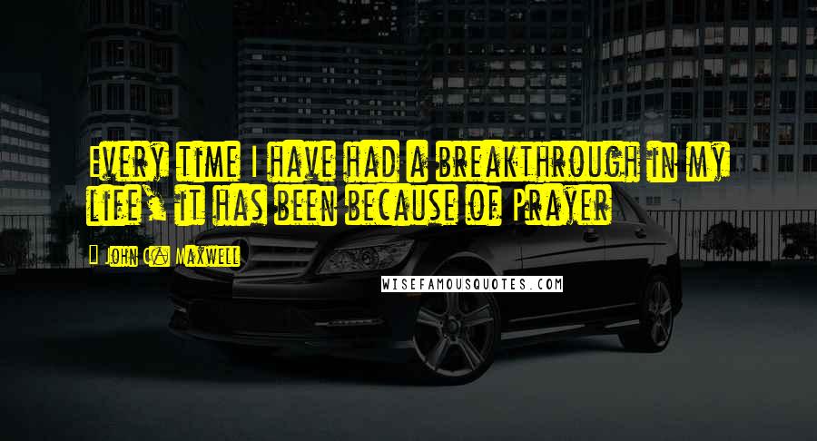 John C. Maxwell Quotes: Every time I have had a breakthrough in my life, it has been because of Prayer