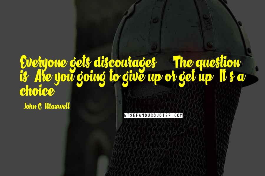 John C. Maxwell Quotes: Everyone gets discourages ... The question is: Are you going to give up or get up? It's a choice.
