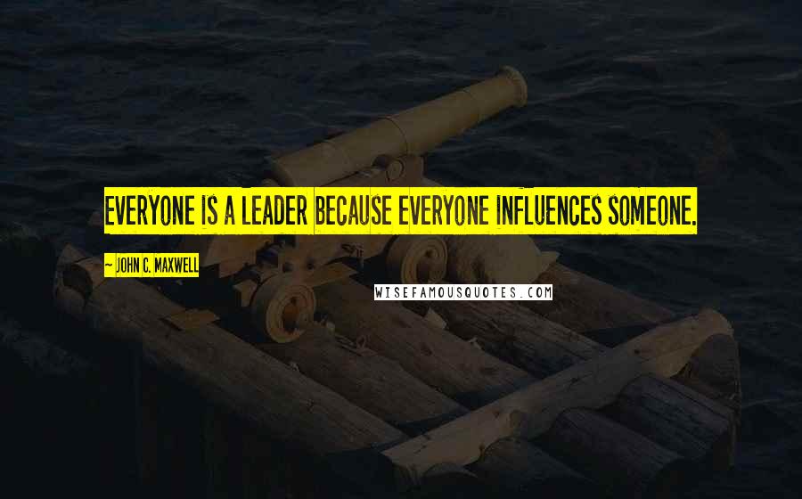 John C. Maxwell Quotes: Everyone is a leader because everyone influences someone.