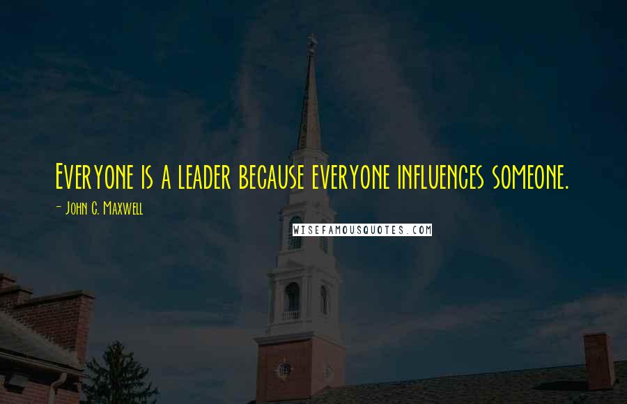 John C. Maxwell Quotes: Everyone is a leader because everyone influences someone.