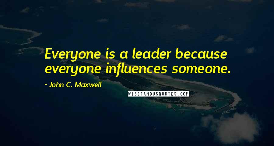 John C. Maxwell Quotes: Everyone is a leader because everyone influences someone.