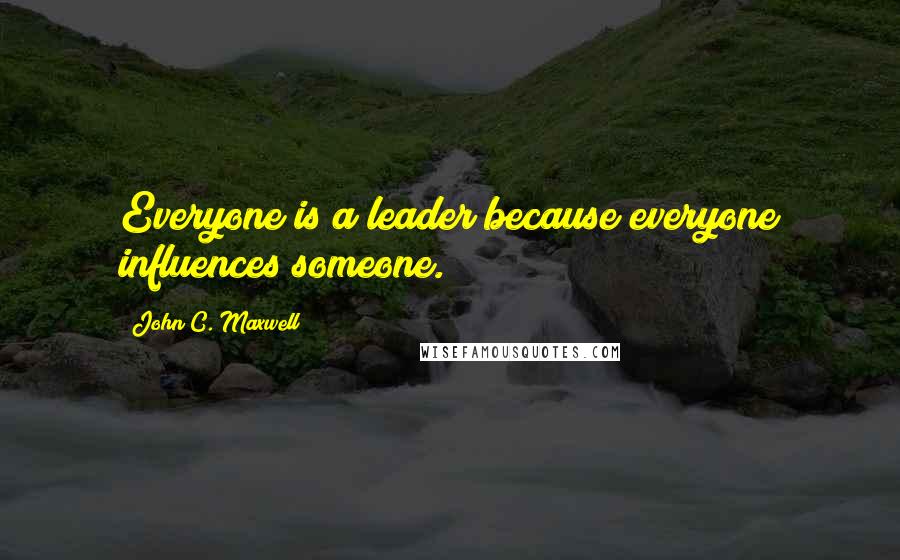 John C. Maxwell Quotes: Everyone is a leader because everyone influences someone.