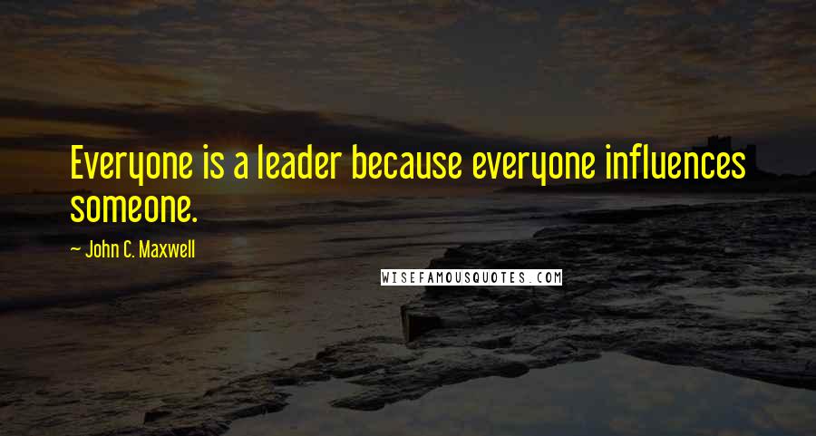 John C. Maxwell Quotes: Everyone is a leader because everyone influences someone.