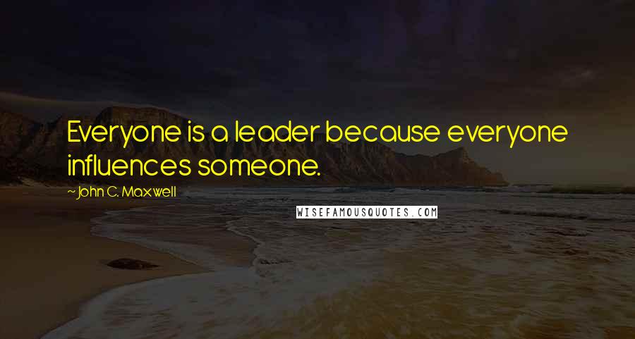 John C. Maxwell Quotes: Everyone is a leader because everyone influences someone.