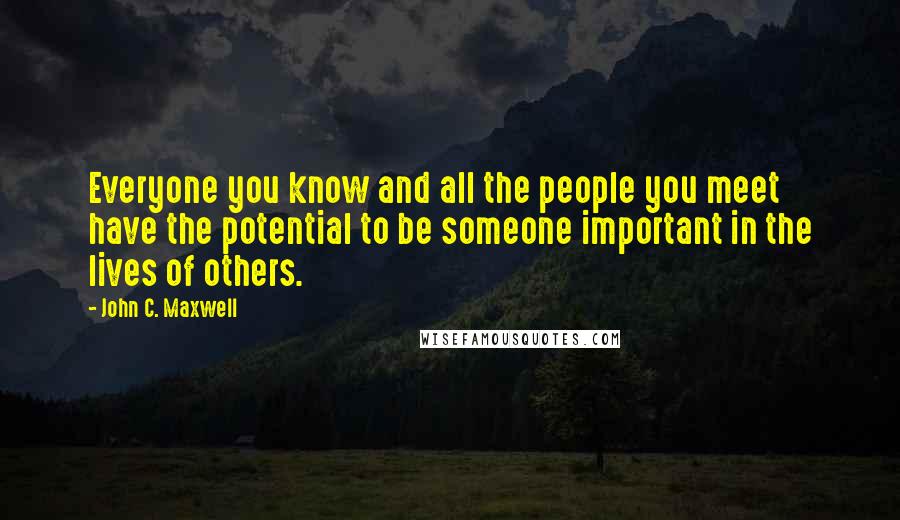 John C. Maxwell Quotes: Everyone you know and all the people you meet have the potential to be someone important in the lives of others.