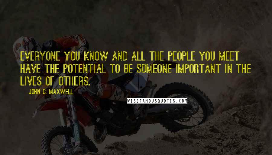 John C. Maxwell Quotes: Everyone you know and all the people you meet have the potential to be someone important in the lives of others.