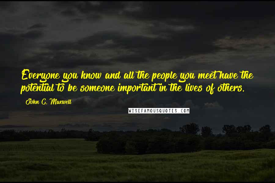 John C. Maxwell Quotes: Everyone you know and all the people you meet have the potential to be someone important in the lives of others.