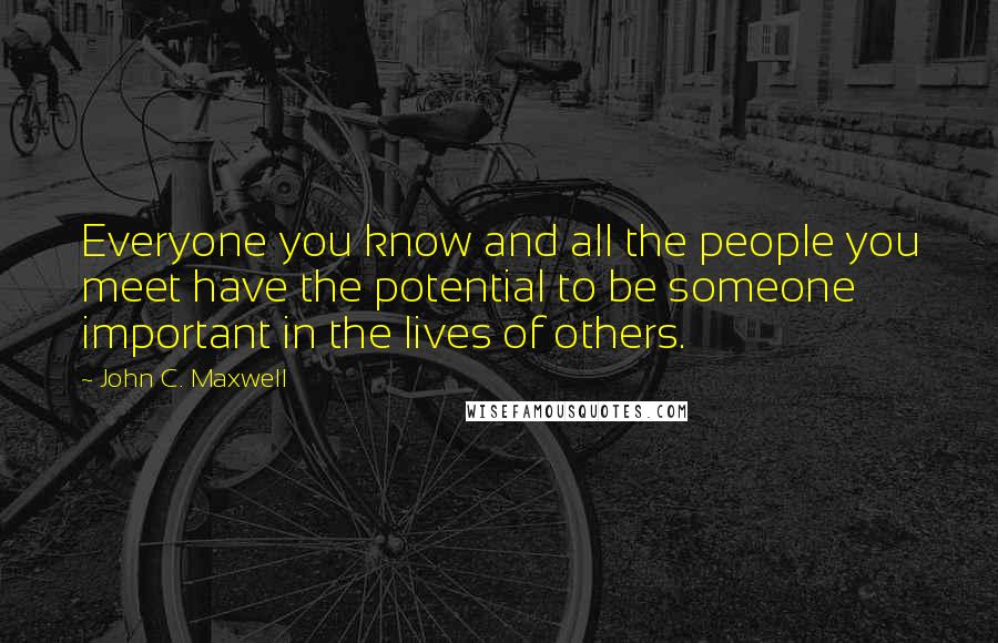 John C. Maxwell Quotes: Everyone you know and all the people you meet have the potential to be someone important in the lives of others.