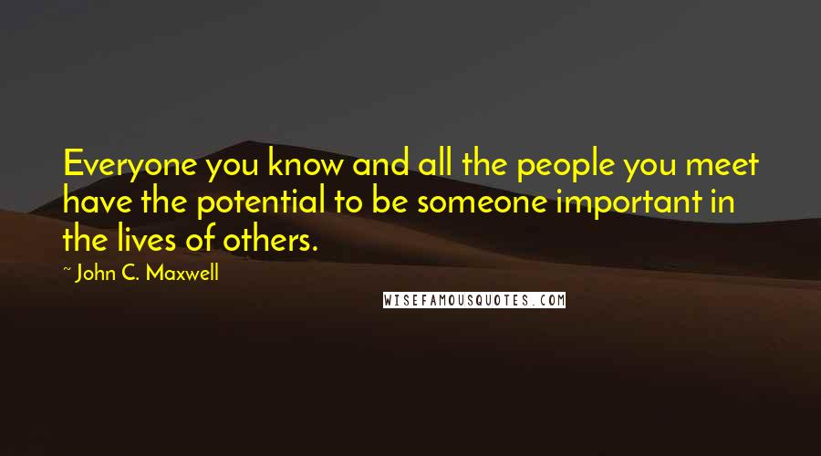 John C. Maxwell Quotes: Everyone you know and all the people you meet have the potential to be someone important in the lives of others.