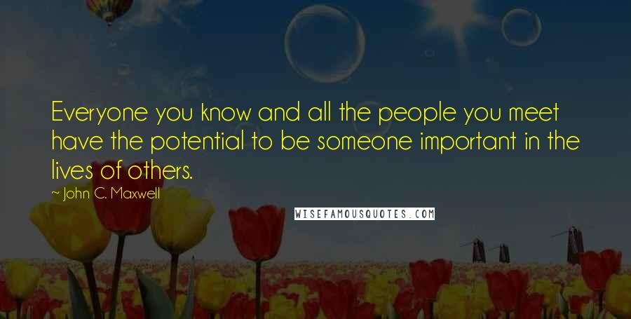 John C. Maxwell Quotes: Everyone you know and all the people you meet have the potential to be someone important in the lives of others.