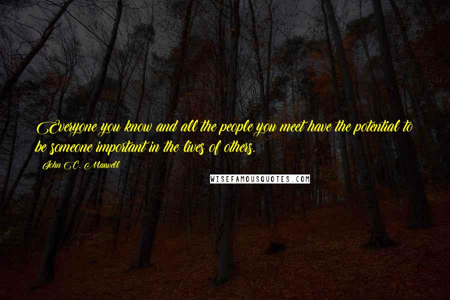 John C. Maxwell Quotes: Everyone you know and all the people you meet have the potential to be someone important in the lives of others.