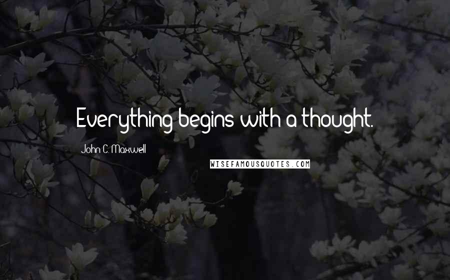 John C. Maxwell Quotes: Everything begins with a thought.