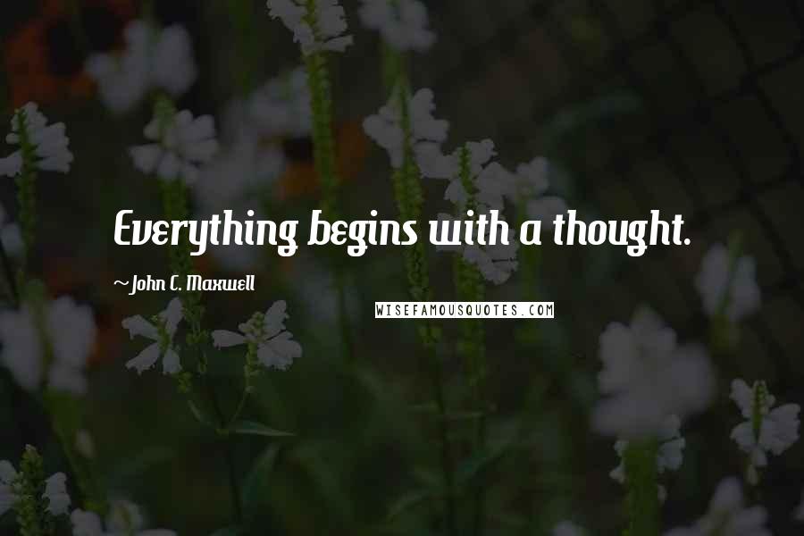 John C. Maxwell Quotes: Everything begins with a thought.