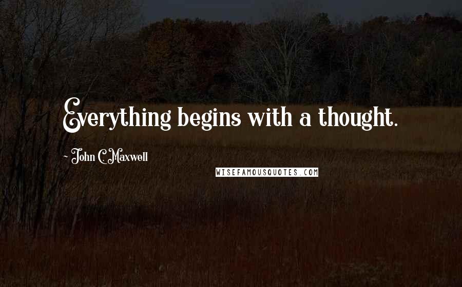 John C. Maxwell Quotes: Everything begins with a thought.