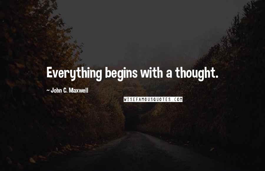 John C. Maxwell Quotes: Everything begins with a thought.