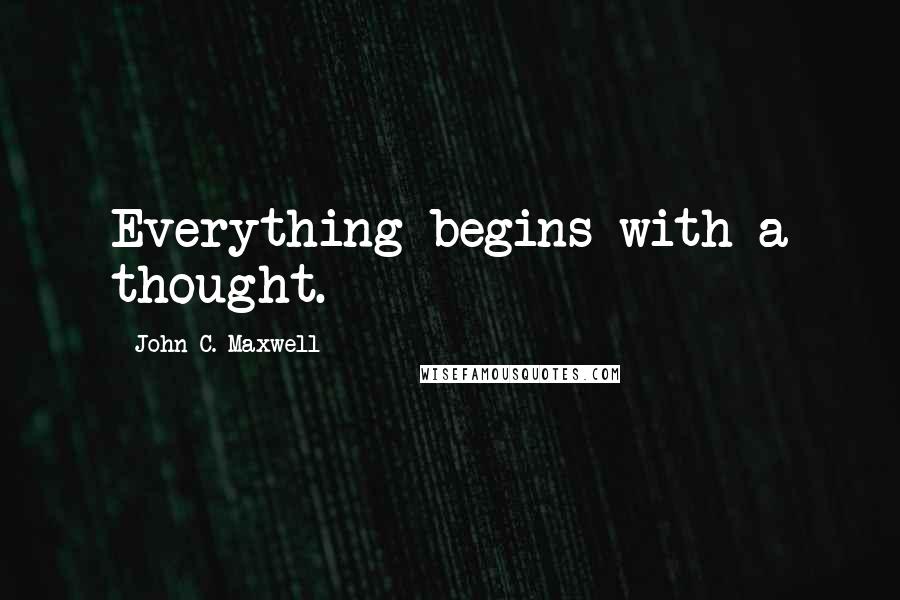 John C. Maxwell Quotes: Everything begins with a thought.