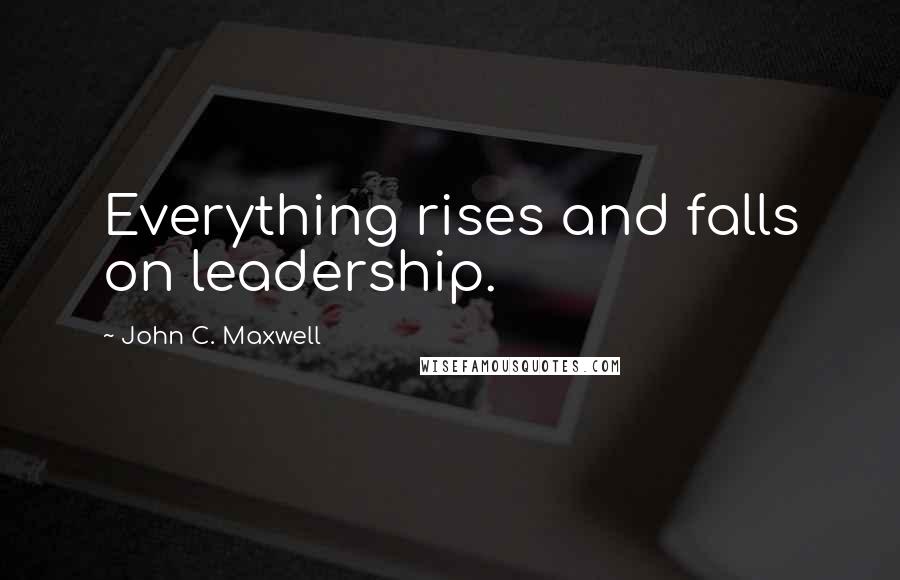 John C. Maxwell Quotes: Everything rises and falls on leadership.