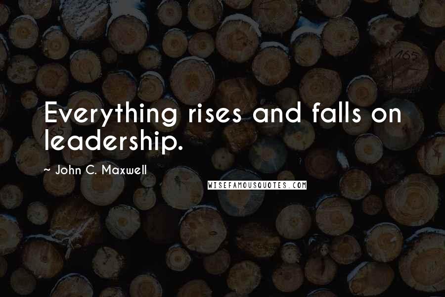 John C. Maxwell Quotes: Everything rises and falls on leadership.