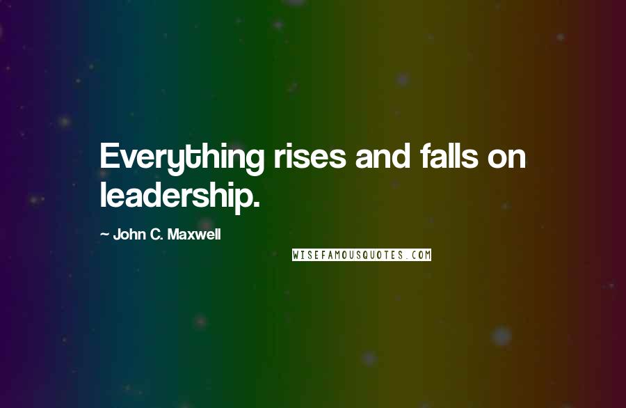 John C. Maxwell Quotes: Everything rises and falls on leadership.