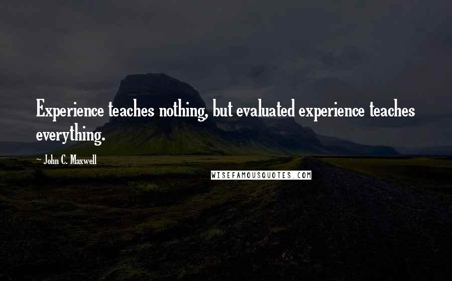 John C. Maxwell Quotes: Experience teaches nothing, but evaluated experience teaches everything.
