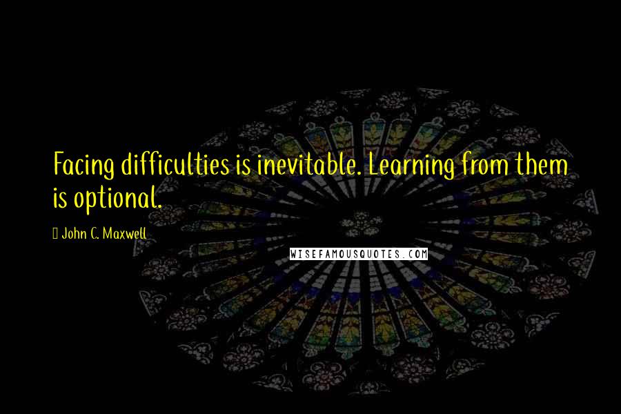 John C. Maxwell Quotes: Facing difficulties is inevitable. Learning from them is optional.