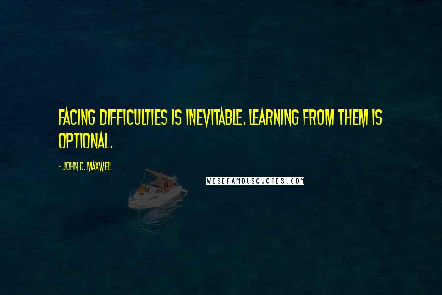 John C. Maxwell Quotes: Facing difficulties is inevitable. Learning from them is optional.