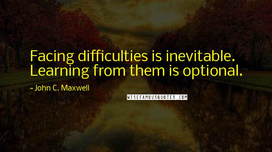 John C. Maxwell Quotes: Facing difficulties is inevitable. Learning from them is optional.