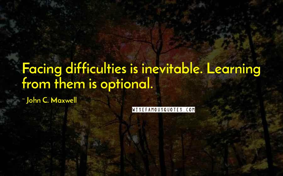 John C. Maxwell Quotes: Facing difficulties is inevitable. Learning from them is optional.