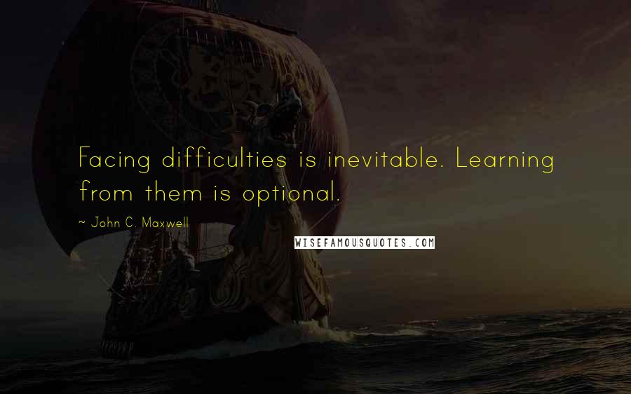 John C. Maxwell Quotes: Facing difficulties is inevitable. Learning from them is optional.