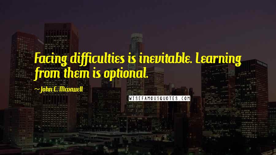 John C. Maxwell Quotes: Facing difficulties is inevitable. Learning from them is optional.