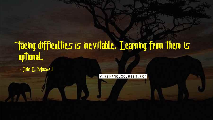 John C. Maxwell Quotes: Facing difficulties is inevitable. Learning from them is optional.