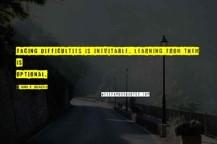 John C. Maxwell Quotes: Facing difficulties is inevitable. Learning from them is optional.