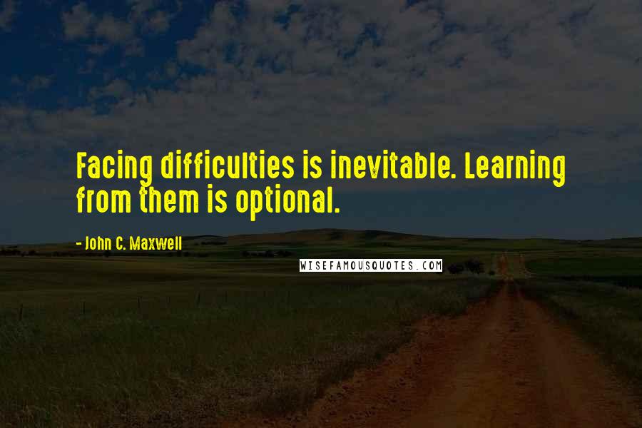 John C. Maxwell Quotes: Facing difficulties is inevitable. Learning from them is optional.