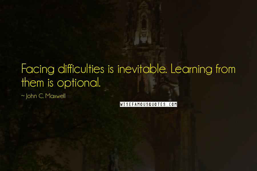 John C. Maxwell Quotes: Facing difficulties is inevitable. Learning from them is optional.