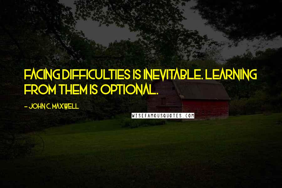 John C. Maxwell Quotes: Facing difficulties is inevitable. Learning from them is optional.