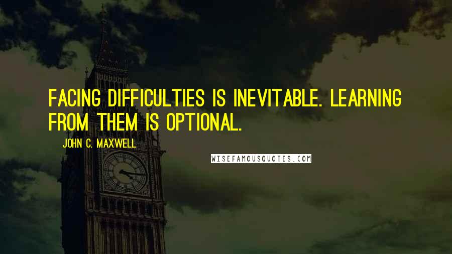 John C. Maxwell Quotes: Facing difficulties is inevitable. Learning from them is optional.