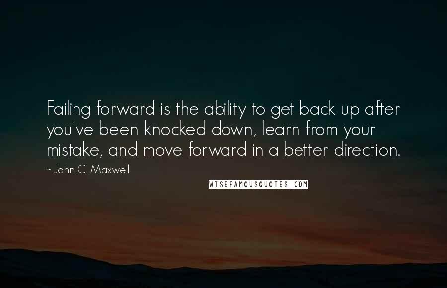 John C. Maxwell Quotes: Failing forward is the ability to get back up after you've been knocked down, learn from your mistake, and move forward in a better direction.