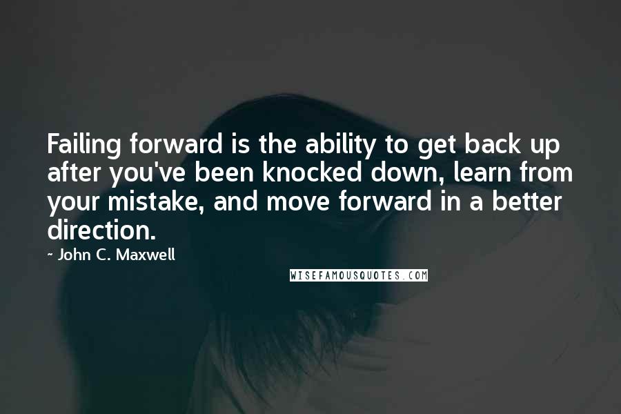 John C. Maxwell Quotes: Failing forward is the ability to get back up after you've been knocked down, learn from your mistake, and move forward in a better direction.